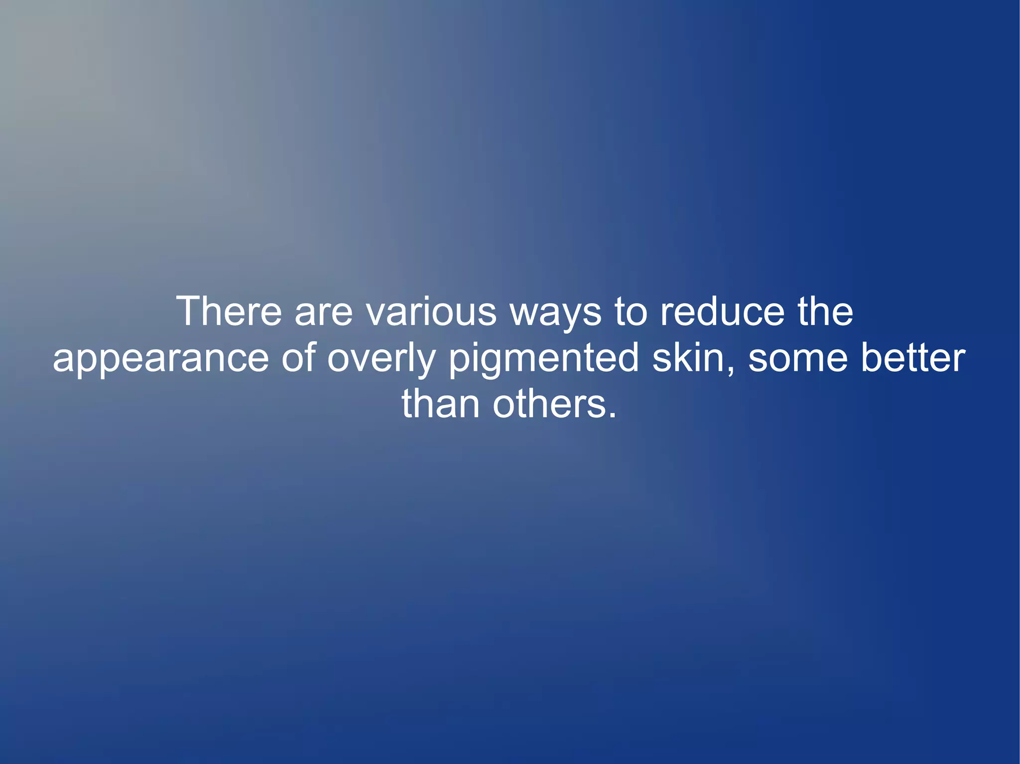 There are various ways to reduce the
appearance of overly pigmented skin, some better
than others.

 