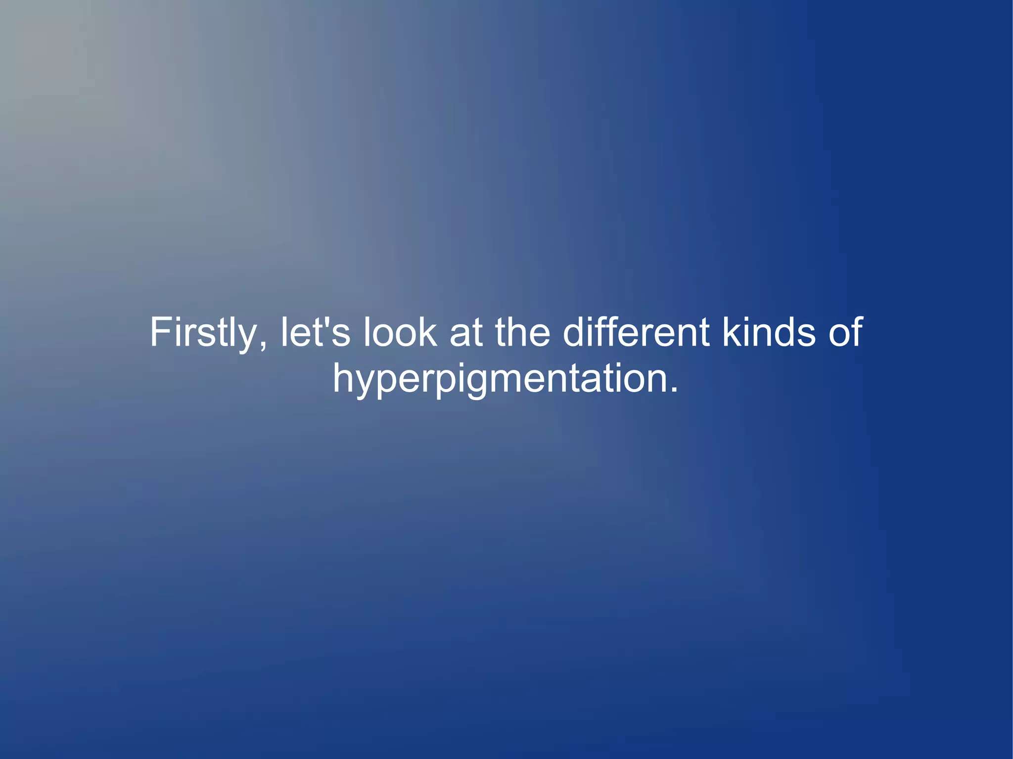Firstly, let's look at the different kinds of
hyperpigmentation.

 