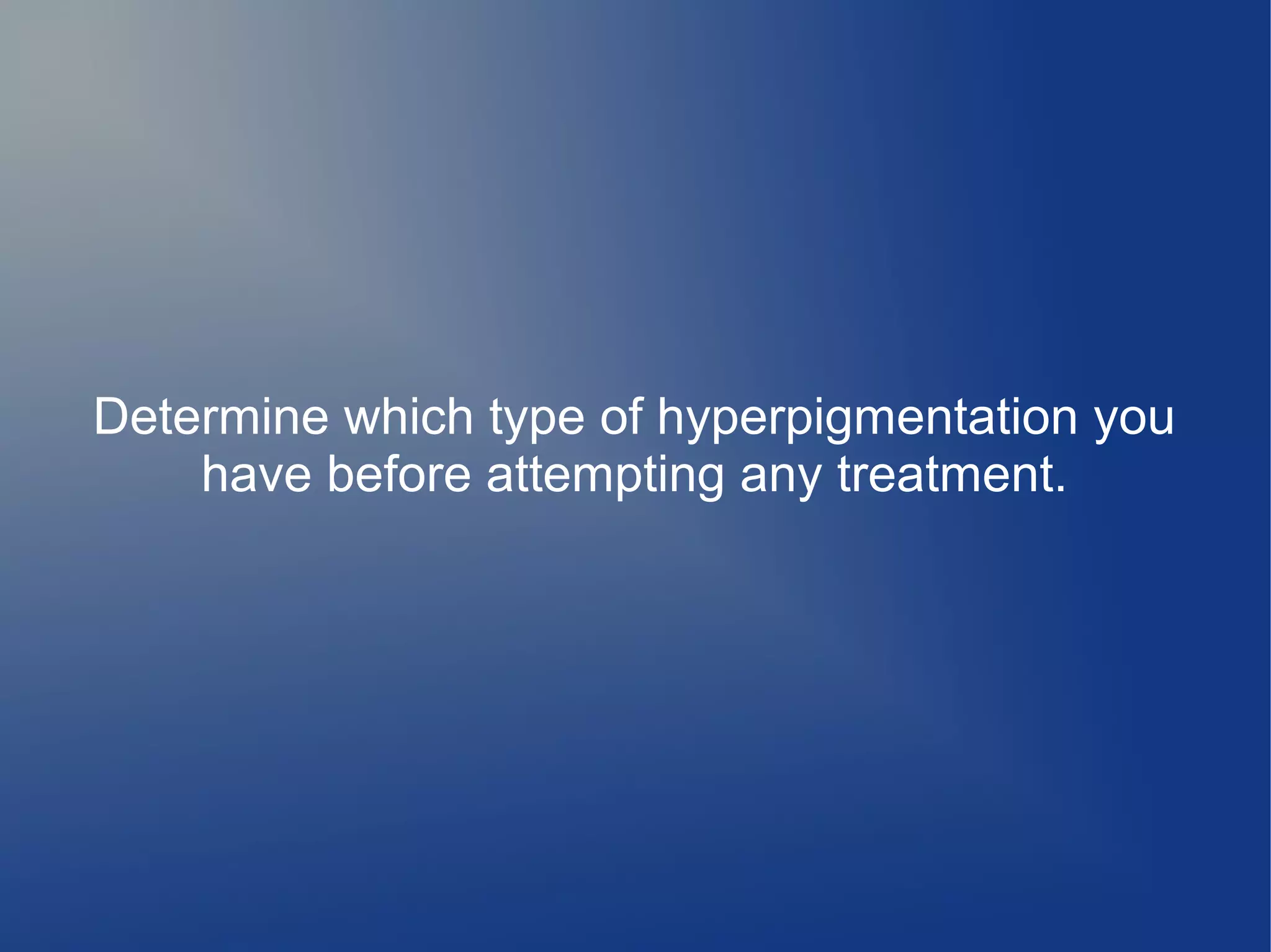Determine which type of hyperpigmentation you
have before attempting any treatment.

 