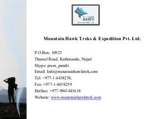 Mountain Hawk Treks & Expedition Pvt. Ltd.
P.O.Box: 10923
Thamel Road, Kathmandu, Nepal
Skype: prem_pandit
Email: Info@mountainhawktrek.com
Tel: +977-1-4438258,
Fax: +977-1-4438259
Hotline: +977-9841441618
Website: www.mountainhawktrek.com
 