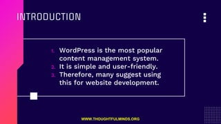 INTRODUCTION
1. WordPress is the most popular
content management system.
2. It is simple and user-friendly.
3. Therefore, many suggest using
this for website development.
WWW.THOUGHTFULMINDS.ORG
 