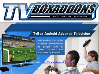 Tvboxaddons.com offers
hardcore entertainment
to people living all
around the world with
simple set up features.
For details visit - http://www.tvboxaddons.com/
 