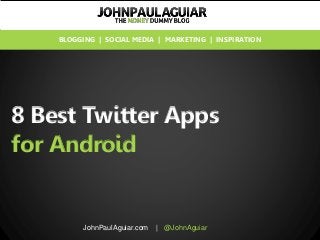 8 Best Twitter Apps
for Android
JohnPaulAguiar.com | @JohnAguiar
BLOGGING | SOCIAL MEDIA | MARKETING | INSPIRATION
 