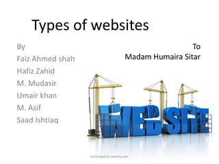 Types of websites
By
Faiz Ahmed shah
Hafiz Zahid
M. Mudasir
Umair khan
M. Asif
Saad Ishtiaq

To
Madam Humaira Sitar

faizluckyshah.weebly.com

 
