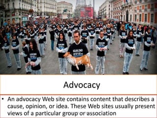 Advocacy
• An advocacy Web site contains content that describes a
cause, opinion, or idea. These Web sites usually present
views of a particular group or association
faizluckyshah.weebly.com

 