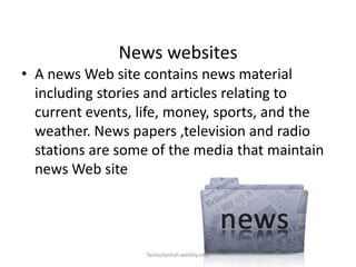 News websites
• A news Web site contains news material
including stories and articles relating to
current events, life, money, sports, and the
weather. News papers ,television and radio
stations are some of the media that maintain
news Web site

faizluckyshah.weebly.com

 