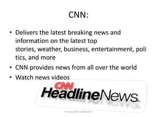 CNN:
• Delivers the latest breaking news and
information on the latest top
stories, weather, business, entertainment, poli
tics, and more
• CNN provides news from all over the world
• Watch news videos

faizluckyshah.weebly.com

 