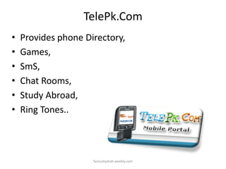 TelePk.Com
•
•
•
•
•
•

Provides phone Directory,
Games,
SmS,
Chat Rooms,
Study Abroad,
Ring Tones..

faizluckyshah.weebly.com

 