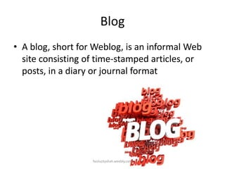 Blog
• A blog, short for Weblog, is an informal Web
site consisting of time-stamped articles, or
posts, in a diary or journal format

faizluckyshah.weebly.com

 
