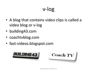 v-log
• A blog that contains video clips is called a
video blog or v-log
• building43.com
• coachtvblog.com
• fast-videos.blogspot.com

faizluckyshah.weebly.com

 