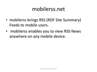 mobilerss.net
• mobilerss brings RSS (RDF Site Summary)
Feeds to mobile users.
• mobilerss enables you to view RSS News
anywhere on any mobile device.

faizluckyshah.weebly.com

 