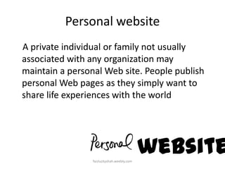 Personal website
A private individual or family not usually
associated with any organization may
maintain a personal Web site. People publish
personal Web pages as they simply want to
share life experiences with the world

website
faizluckyshah.weebly.com

 