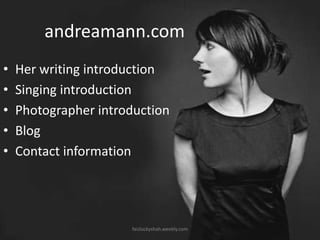 andreamann.com
•
•
•
•
•

Her writing introduction
Singing introduction
Photographer introduction
Blog
Contact information

faizluckyshah.weebly.com

 