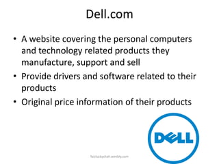 Dell.com
• A website covering the personal computers
and technology related products they
manufacture, support and sell
• Provide drivers and software related to their
products
• Original price information of their products

faizluckyshah.weebly.com

 