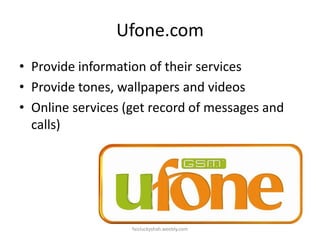 Ufone.com
• Provide information of their services
• Provide tones, wallpapers and videos
• Online services (get record of messages and
calls)

faizluckyshah.weebly.com

 