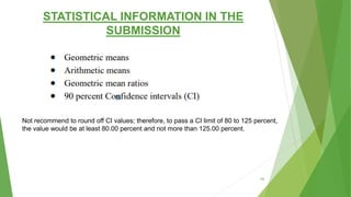 STATISTICAL INFORMATION IN THE
SUBMISSION
69
Not recommend to round off CI values; therefore, to pass a CI limit of 80 to 125 percent,
the value would be at least 80.00 percent and not more than 125.00 percent.
 