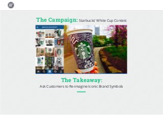 The Campaign: Starbucks’ White Cup Contest
The Takeaway:
Ask Customers to Re-imagine Iconic Brand Symbols
 