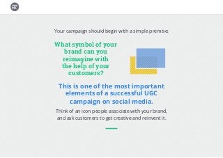 Your campaign should begin with a simple premise:
This is one of the most important
elements of a successful UGC
campaign on social media.
Think of an icon people associate with your brand,
and ask customers to get creative and reinvent it.
What symbol of your
brand can you
reimagine with
the help of your
customers?
 