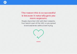 The reason this is so successful
is because it naturally gets you
more exposure.
People share their UGC with their networks.
Your brand is part of the UGC, so you spread
brand awareness without even trying.
 