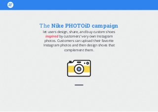 The Nike PHOTOiD campaign
let users design, share, and buy custom shoes
inspired by customers’ very own Instagram
photos. Customers can upload their favorite
Instagram photos and then design shoes that
complement them.
 