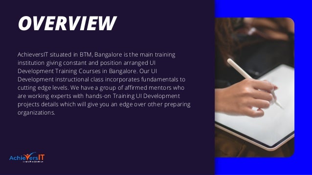 AchieversIT situated in BTM, Bangalore is the main training
institution giving constant and position arranged UI
Development Training Courses in Bangalore. Our UI
Development instructional class incorporates fundamentals to
cutting edge levels. We have a group of affirmed mentors who
are working experts with hands-on Training UI Development
projects details which will give you an edge over other preparing
organizations.
OVERVIEW
 