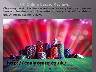 UK Online Casino Reviews
Choosing the right online casino is not an easy task, as there are
tens and hundreds of online casinos. Here you would be able to
get UK online casino reviews
http://casinorate.co.uk/
 