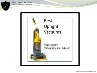 Best Upright Vacuums
Published by Vacuum Cleaner Advisor




                                      http://vacuum-cleaner-advisor.com
 