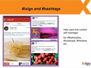 #ixigo and #hashtags
Help users find content
with hashtags!
Ex: #MothersDay,
#horoscope, #Haridwar
etc.
 