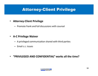 Attorney-Client Privilege
13
• Attorney-Client Privilege
– Promote frank and full discussions with counsel
• A-C Privilege Waiver
– A privileged communication shared with third parties
– Email c.c. issues
• “PRIVILEGED AND CONFIDENTIAL” works all the time?
 
