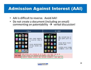 Admission Against Interest (AAI)
14
• AAI is difficult to reverse. Avoid AAI!
• Do not create a document (including an email)
commenting on patentability  verbal discussion!
 