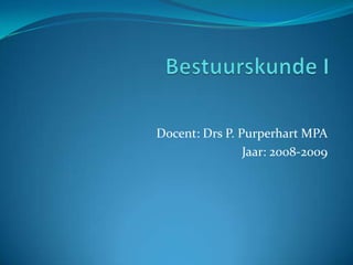 Bestuurskunde I Docent: Drs P. Purperhart MPA Jaar: 2008-2009 