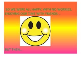 SO WE WERE ALL HAPPY, WITH NO WORRIES,
ENJOYING OUR TIME WITH FRIENDS…




BUT THEN…
 