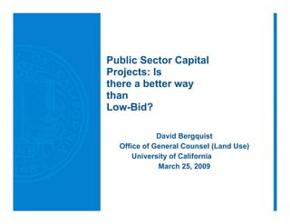 Public Sector Capital
Projects: Is
there a better way
than
Low-Bid?

             David Bergquist
  Office of General Counsel (Land Use)
      University of California
             March 25, 2009
 