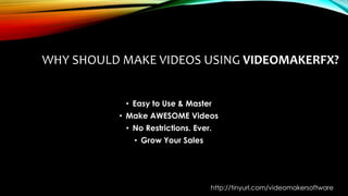 WHY SHOULD MAKE VIDEOS USING VIDEOMAKERFX?
• Easy to Use & Master
• Make AWESOME Videos
• No Restrictions. Ever.
• Grow Your Sales
http://tinyurl.com/videomakersoftware
 