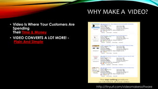 WHY MAKE A VIDEO?
• Video Is Where Your Customers Are
Spending
Their Time & Money
• VIDEO CONVERTS A LOT MORE! -
Plain And Simple
http://tinyurl.com/videomakersoftware
 