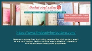 https://www.thebestvinylcutters.com/
We cover everything from vinyl cutting, paper crafting, fabric projects as well
as heat press designs. We have machine recommendations, comparisons,
reviews and tons of other tips and project ideas.
 