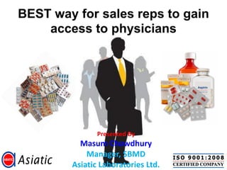 BEST way for sales reps to gain
    access to physicians




               Presented By
          Masum Chowdhury
            Manager, SBMD
        Asiatic Laboratories Ltd.
 
