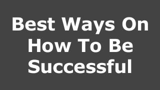 Best Ways On
How To Be
Successful
 