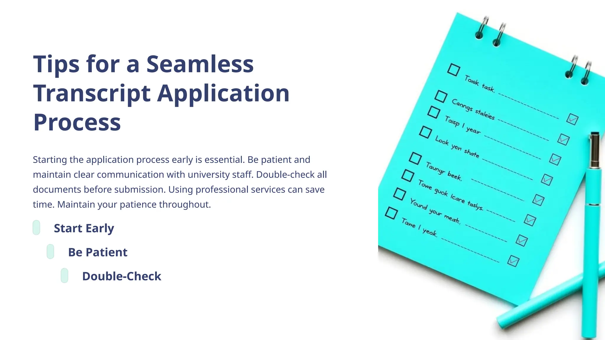 Tips for a Seamless
Transcript Application
Process
Starting the application process early is essential. Be patient and
maintain clear communication with university staff. Double-check all
documents before submission. Using professional services can save
time. Maintain your patience throughout.
Start Early
Be Patient
Double-Check
 