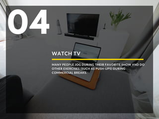 WATCH TV
MANY PEOPLE JOG DURING THEIR FAVORITE SHOW AND DO
OTHER EXERCISES (SUCH AS PUSH-UPS) DURING
COMMERCIAL BREAKS.
04
 