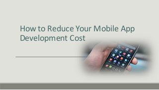 How to Reduce Your Mobile App
Development Cost
 