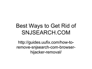 Best Ways to Get Rid of
SNJSEARCH.COM
http://guides.uufix.com/how-to-
remove-snjsearch-com-browser-
hijacker-removal/
 