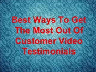 Best Ways To Get 
The Most Out Of 
Customer Video 
Testimonials 
 