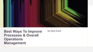 Best Ways To Improve
Processes & Overall
Operations
Management
By Mark Edoff
 