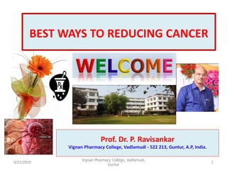 1
BEST WAYS TO REDUCING CANCER
Prof. Dr. P. Ravisankar
Vignan Pharmacy College, Vadlamudi - 522 213, Guntur, A.P, India.
9/23/2019
Vignan Pharmacy Colldge, Vadlamudi,
Guntur
 