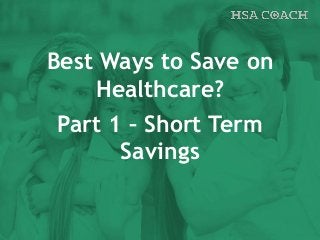 Best Ways to Save on
Healthcare?
Part 1 – Short Term
Savings
 