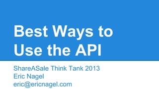 Best Ways to
Use the API
ShareASale Think Tank 2013
Eric Nagel
eric@ericnagel.com

 