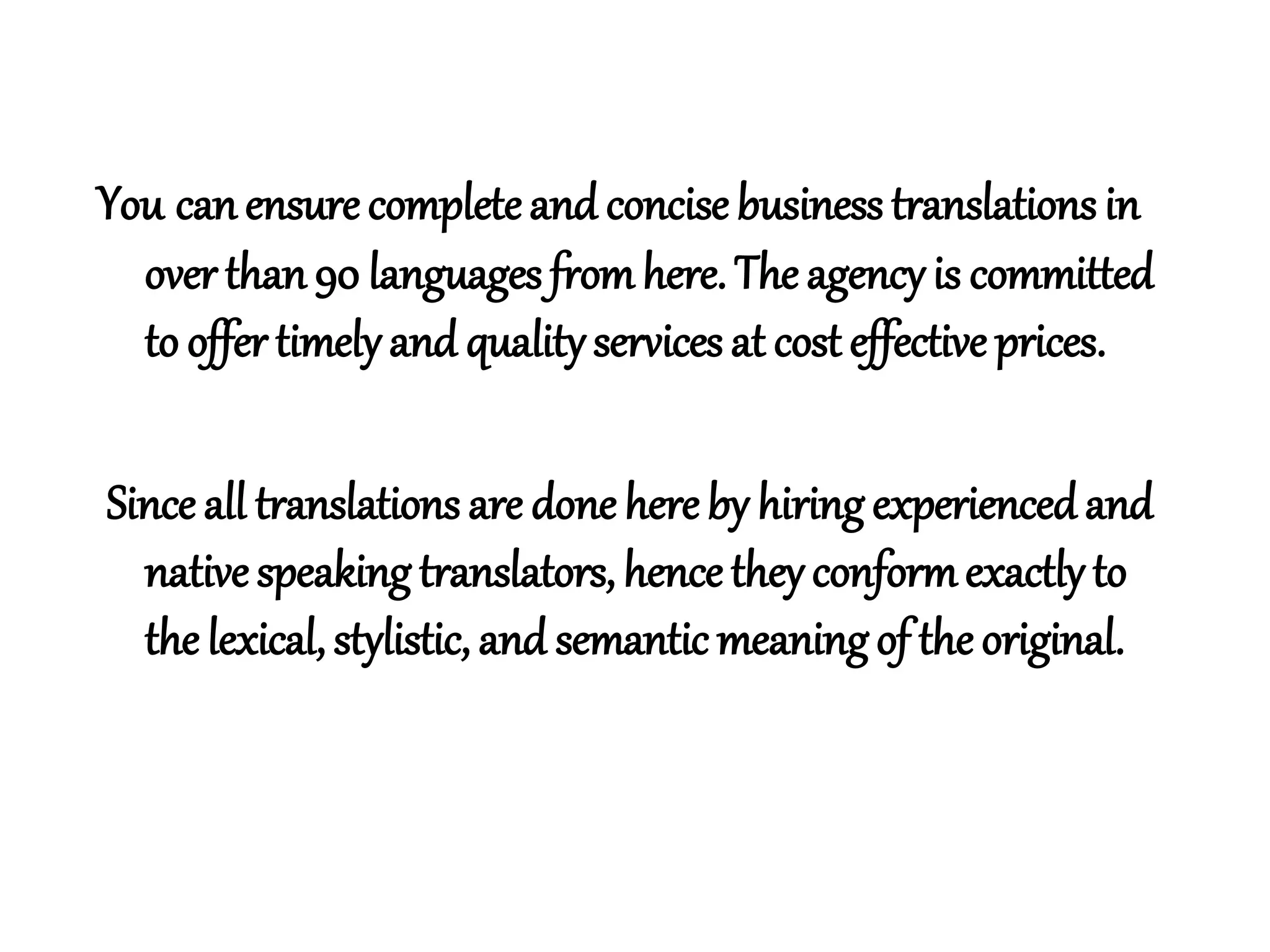 You canensurecompleteand concisebusiness translations in
over than90 languages fromhere. The agencyis committed
to offertimelyand qualityservices at cost effective prices.
Since all translations are done hereby hiringexperiencedand
nativespeakingtranslators, hencetheyconformexactlyto
the lexical, stylistic, and semantic meaningof the original.