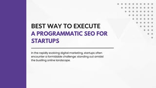BEST WAY TO EXECUTE
A PROGRAMMATIC SEO FOR
STARTUPS
In the rapidly evolving digital marketing, startups often
encounter a formidable challenge: standing out amidst
the bustling online landscape.
 