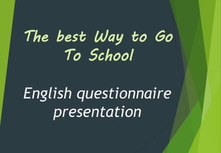 The best Way to Go
To School
English questionnaire
presentation
 